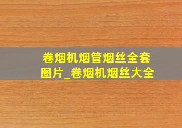 卷烟机烟管烟丝全套图片_卷烟机烟丝大全