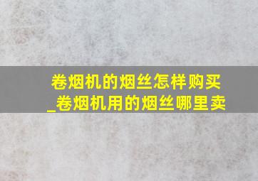 卷烟机的烟丝怎样购买_卷烟机用的烟丝哪里卖