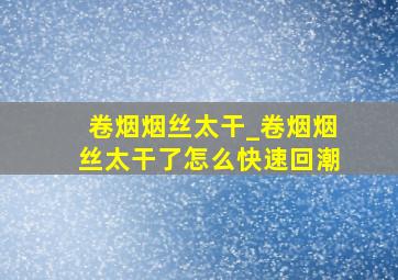 卷烟烟丝太干_卷烟烟丝太干了怎么快速回潮