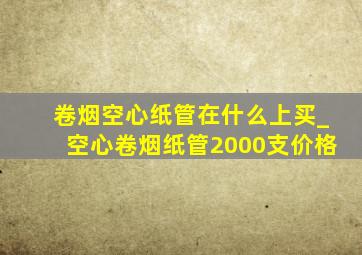 卷烟空心纸管在什么上买_空心卷烟纸管2000支价格