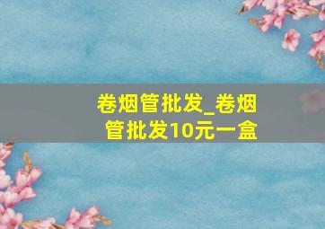 卷烟管批发_卷烟管批发10元一盒