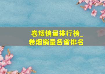 卷烟销量排行榜_卷烟销量各省排名