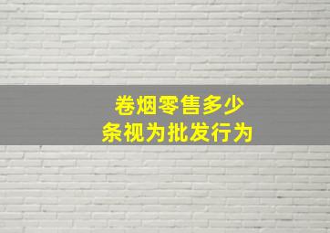 卷烟零售多少条视为批发行为