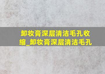 卸妆膏深层清洁毛孔收缩_卸妆膏深层清洁毛孔