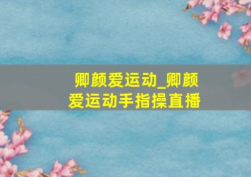 卿颜爱运动_卿颜爱运动手指操直播