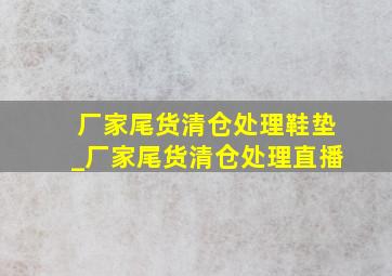 厂家尾货清仓处理鞋垫_厂家尾货清仓处理直播