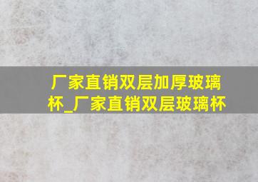 厂家直销双层加厚玻璃杯_厂家直销双层玻璃杯