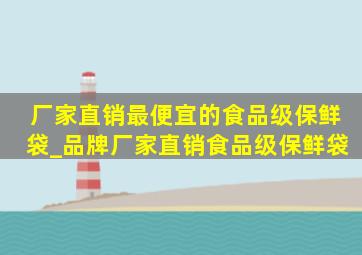 厂家直销最便宜的食品级保鲜袋_品牌厂家直销食品级保鲜袋