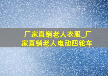 厂家直销老人衣服_厂家直销老人电动四轮车