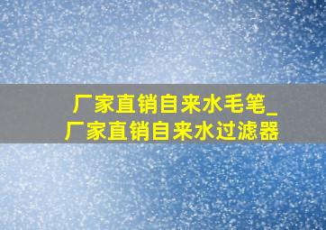 厂家直销自来水毛笔_厂家直销自来水过滤器