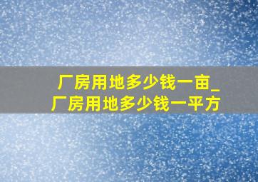 厂房用地多少钱一亩_厂房用地多少钱一平方