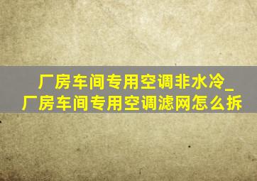 厂房车间专用空调非水冷_厂房车间专用空调滤网怎么拆