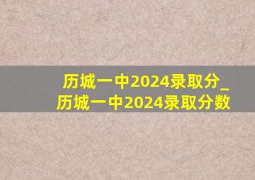 历城一中2024录取分_历城一中2024录取分数