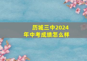 历城三中2024年中考成绩怎么样