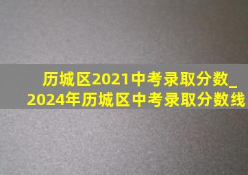 历城区2021中考录取分数_2024年历城区中考录取分数线