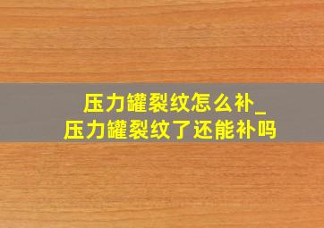 压力罐裂纹怎么补_压力罐裂纹了还能补吗