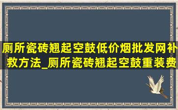 厕所瓷砖翘起空鼓(低价烟批发网)补救方法_厕所瓷砖翘起空鼓重装费用