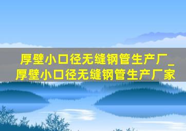 厚壁小口径无缝钢管生产厂_厚壁小口径无缝钢管生产厂家