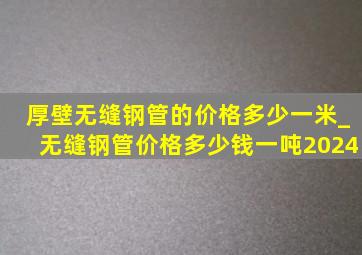 厚壁无缝钢管的价格多少一米_无缝钢管价格多少钱一吨2024