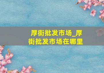 厚街批发市场_厚街批发市场在哪里