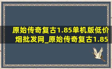 原始传奇复古1.85单机版(低价烟批发网)_原始传奇复古1.85版(低价烟批发网)