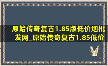 原始传奇复古1.85版(低价烟批发网)_原始传奇复古1.85(低价烟批发网)正版