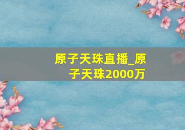 原子天珠直播_原子天珠2000万