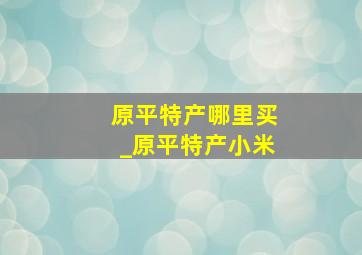 原平特产哪里买_原平特产小米