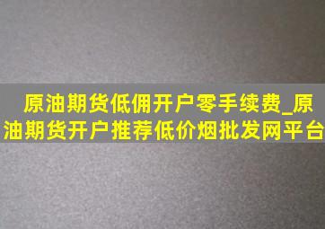 原油期货低佣开户零手续费_原油期货开户推荐(低价烟批发网)平台