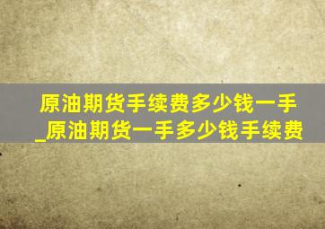 原油期货手续费多少钱一手_原油期货一手多少钱手续费