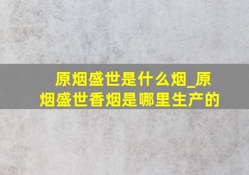 原烟盛世是什么烟_原烟盛世香烟是哪里生产的