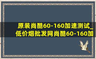 原装尚酷60-160加速测试_(低价烟批发网)尚酷60-160加速测试