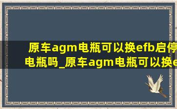 原车agm电瓶可以换efb启停电瓶吗_原车agm电瓶可以换efb电瓶吗