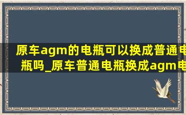 原车agm的电瓶可以换成普通电瓶吗_原车普通电瓶换成agm电瓶可以么