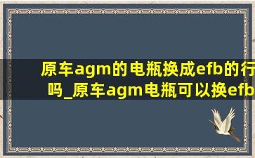 原车agm的电瓶换成efb的行吗_原车agm电瓶可以换efb电瓶吗