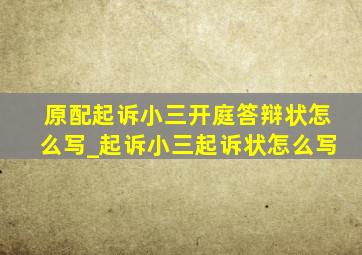 原配起诉小三开庭答辩状怎么写_起诉小三起诉状怎么写