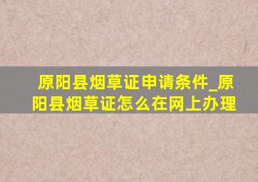 原阳县烟草证申请条件_原阳县烟草证怎么在网上办理