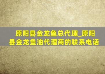 原阳县金龙鱼总代理_原阳县金龙鱼油代理商的联系电话