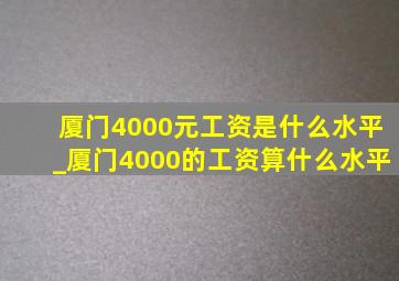 厦门4000元工资是什么水平_厦门4000的工资算什么水平