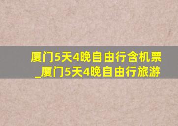 厦门5天4晚自由行含机票_厦门5天4晚自由行旅游