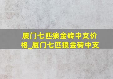 厦门七匹狼金砖中支价格_厦门七匹狼金砖中支