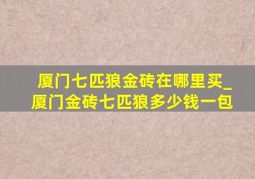 厦门七匹狼金砖在哪里买_厦门金砖七匹狼多少钱一包