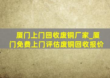 厦门上门回收废铜厂家_厦门免费上门评估废铜回收报价