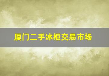 厦门二手冰柜交易市场