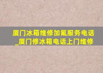 厦门冰箱维修加氟服务电话_厦门修冰箱电话上门维修