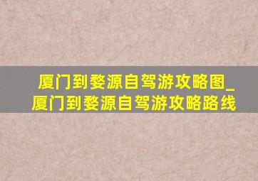 厦门到婺源自驾游攻略图_厦门到婺源自驾游攻略路线