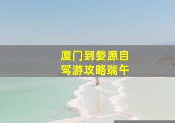 厦门到婺源自驾游攻略端午