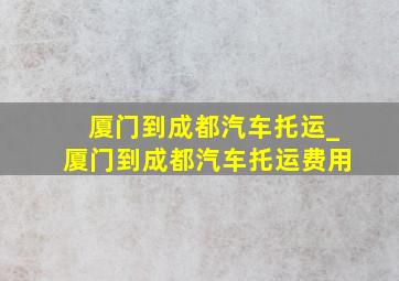 厦门到成都汽车托运_厦门到成都汽车托运费用