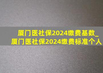 厦门医社保2024缴费基数_厦门医社保2024缴费标准个人