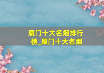 厦门十大名烟排行榜_厦门十大名烟